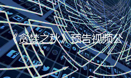 贪公布婪之预告 预月发计9秋视频售