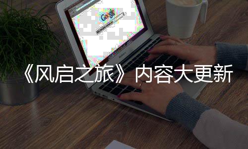 半年新还大更内容旅要等引入 将风启之全新区生态