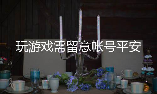 戏需平安帐号玩游留意
