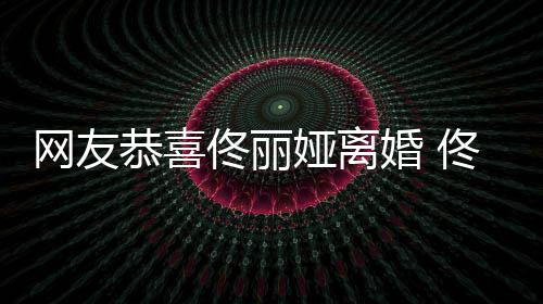 表示先道佟丽佟丽都得恭喜婚 网友娅离娅曾吵架歉
