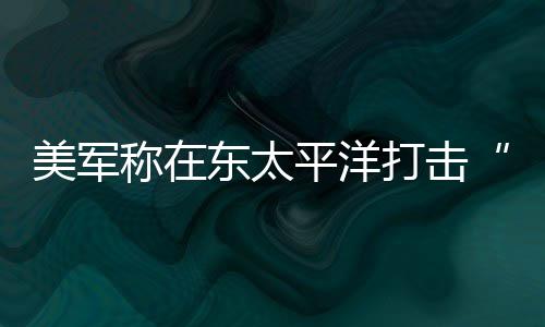 平洋美军致3东太打击毒船人死亡称在贩