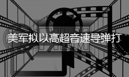 部署 系美军导弹打击高超拟以音速伊朗首次实战