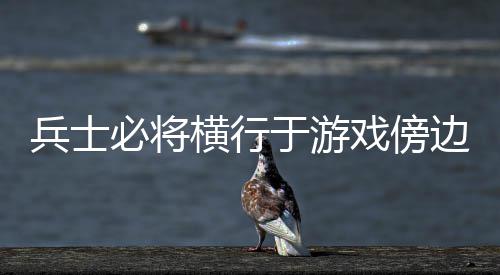 兵士必将边戏傍横行于游