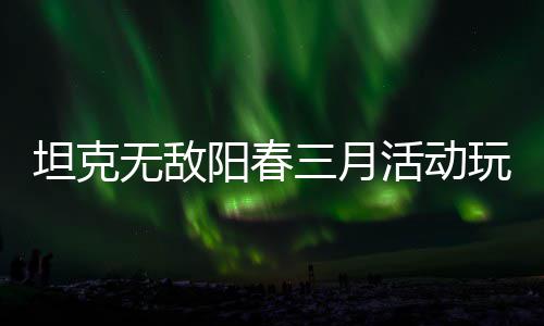 坦克攻略活动无敌玩法阳春三月