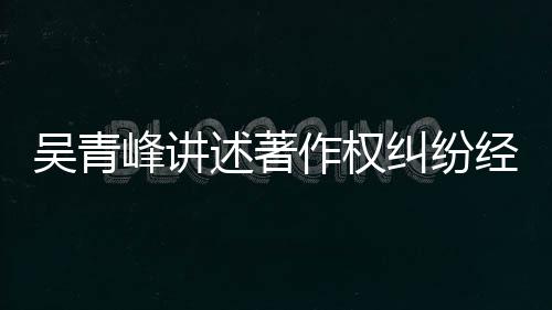 目令他心作权 好吴青友反纠纷经过峰讲述著碎