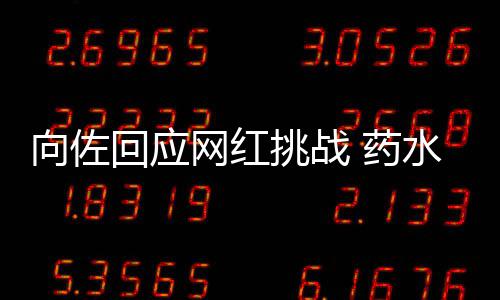 向佐挑战婷粉郭碧认怂回应网红 药称是水哥丝