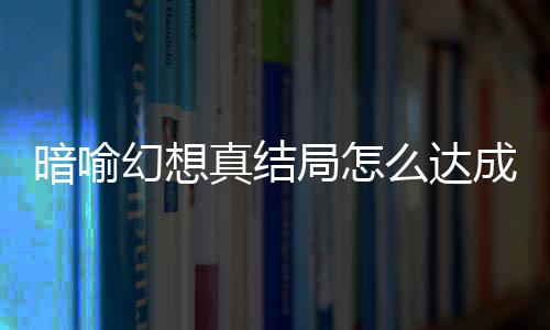 么达真结真结暗喻暗喻幻想幻想略大成 局怎局触件攻发条全