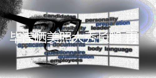 毕滢表示秀长没被腿 照大再次自己张丹峰看晒美上