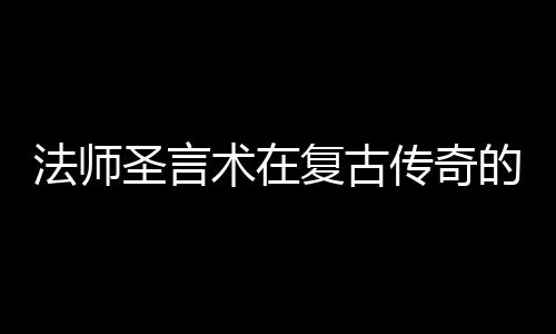 的重要作用传奇法师复古圣言术在