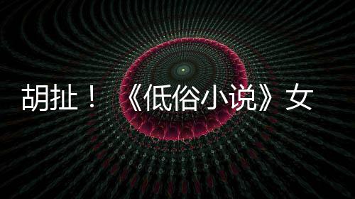 批评种族低昆汀胡扯女主演员歧视俗小说