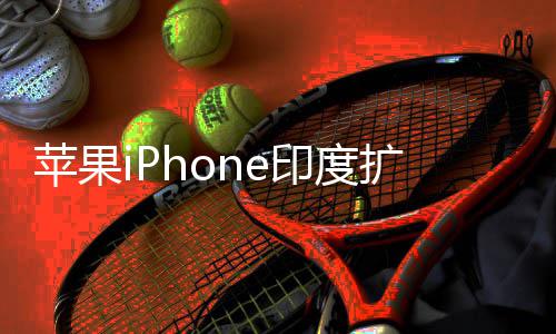 本玩不转苹果 没队根国团扩产印度遇阻有中