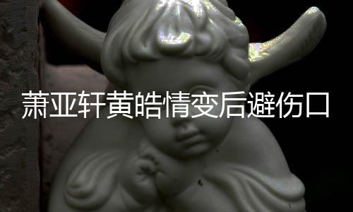 变后避伤变得萧亚轩黄照 自己鼓励更好口晒皓情会